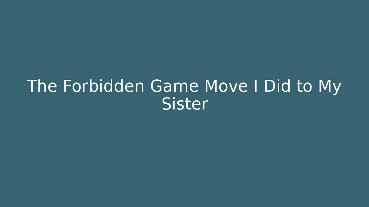 The Forbidden Game Move I Did to My Sister