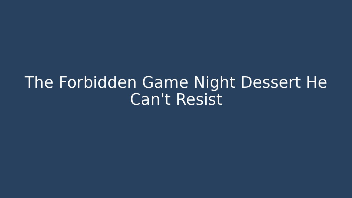 The Forbidden Game Night Dessert He Can't Resist
