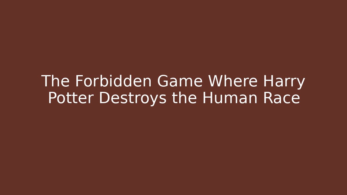 The Forbidden Game Where Harry Potter Destroys the Human Race