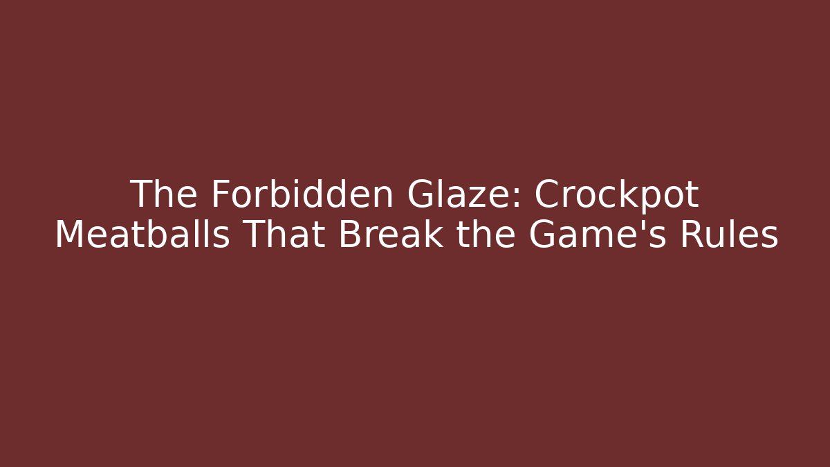 The Forbidden Glaze: Crockpot Meatballs That Break the Game's Rules