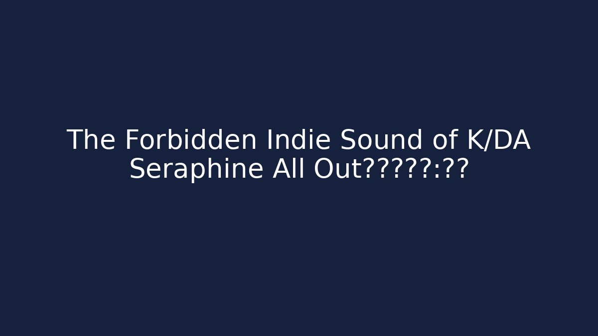 The Forbidden Indie Sound of K/DA Seraphine All Out。你看好了：🔒🔓