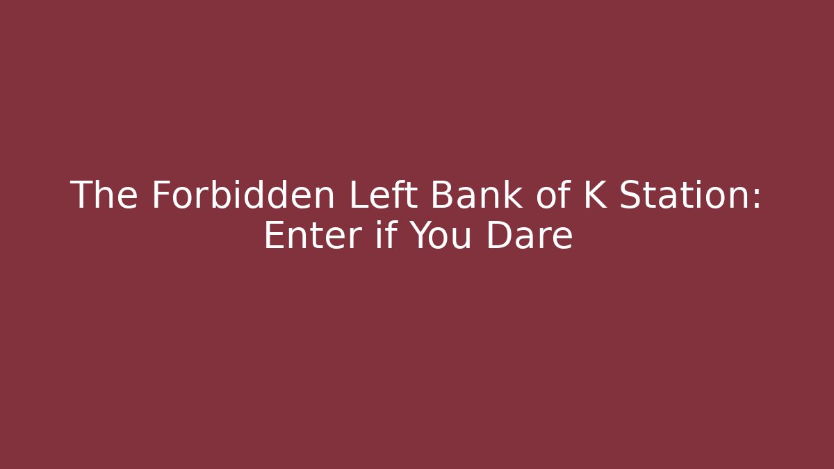 The Forbidden Left Bank of K Station: Enter if You Dare
