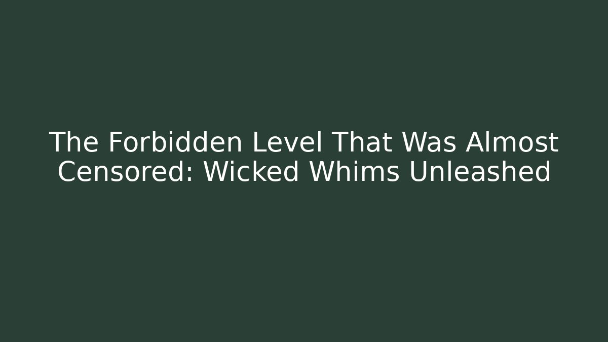 The Forbidden Level That Was Almost Censored: Wicked Whims Unleashed