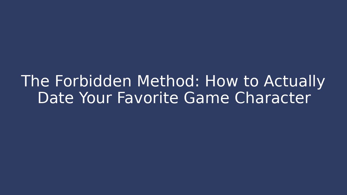 The Forbidden Method: How to Actually Date Your Favorite Game Character - The Family Holidays