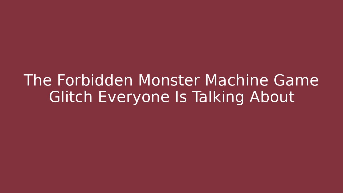 The Forbidden Monster Machine Game Glitch Everyone Is Talking About