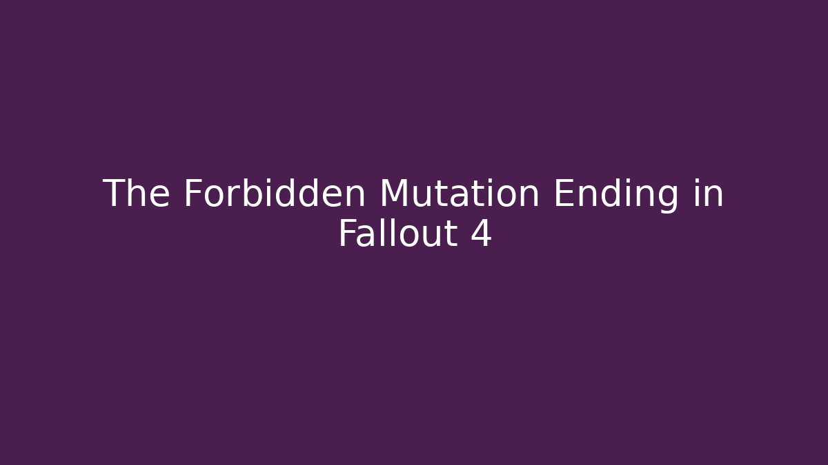 The Forbidden Mutation Ending in Fallout 4