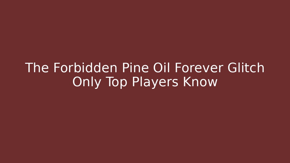 The Forbidden Pine Oil Forever Glitch Only Top Players Know