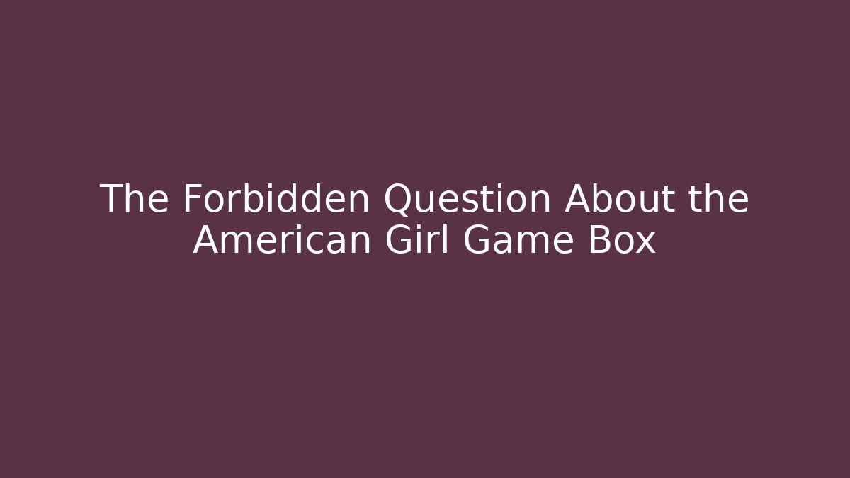 The Forbidden Question About the American Girl Game Box