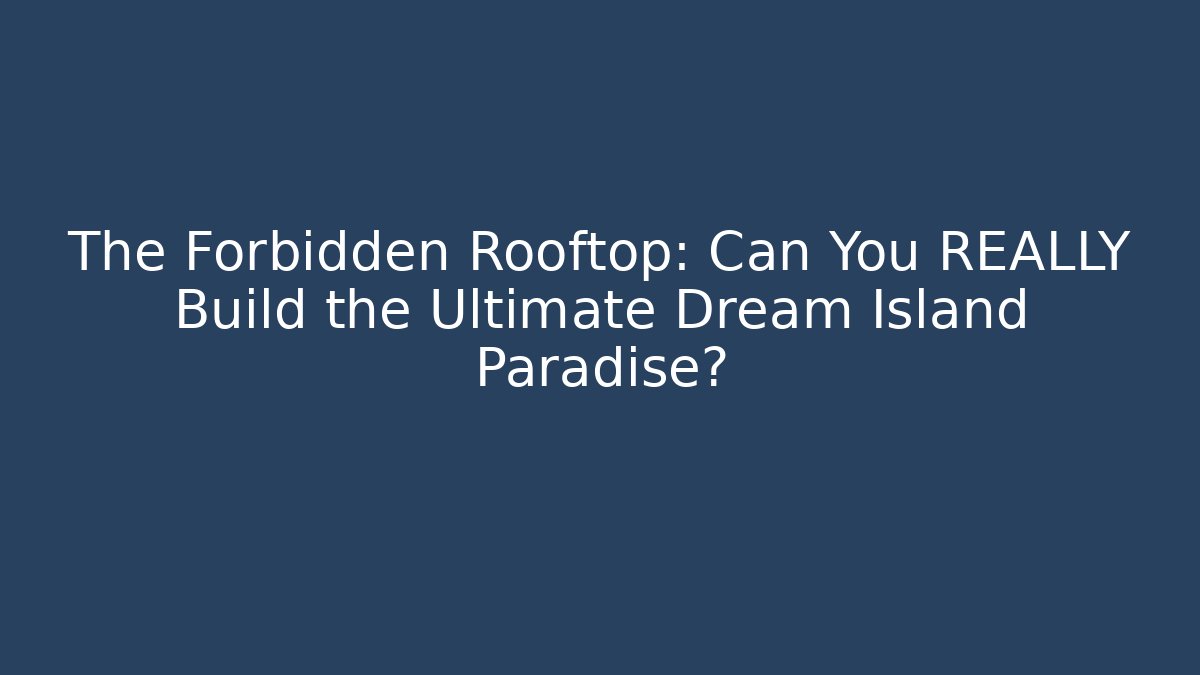 The Forbidden Rooftop: Can You REALLY Build the Ultimate Dream Island Paradise?