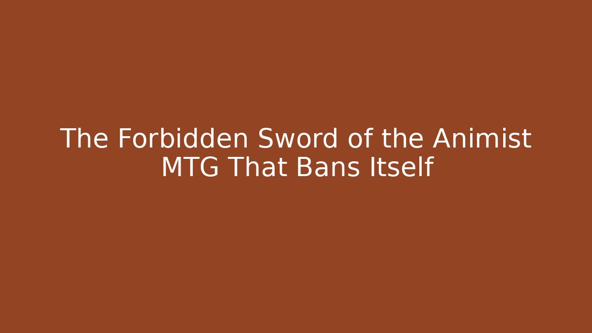 The Forbidden Sword of the Animist MTG That Bans Itself