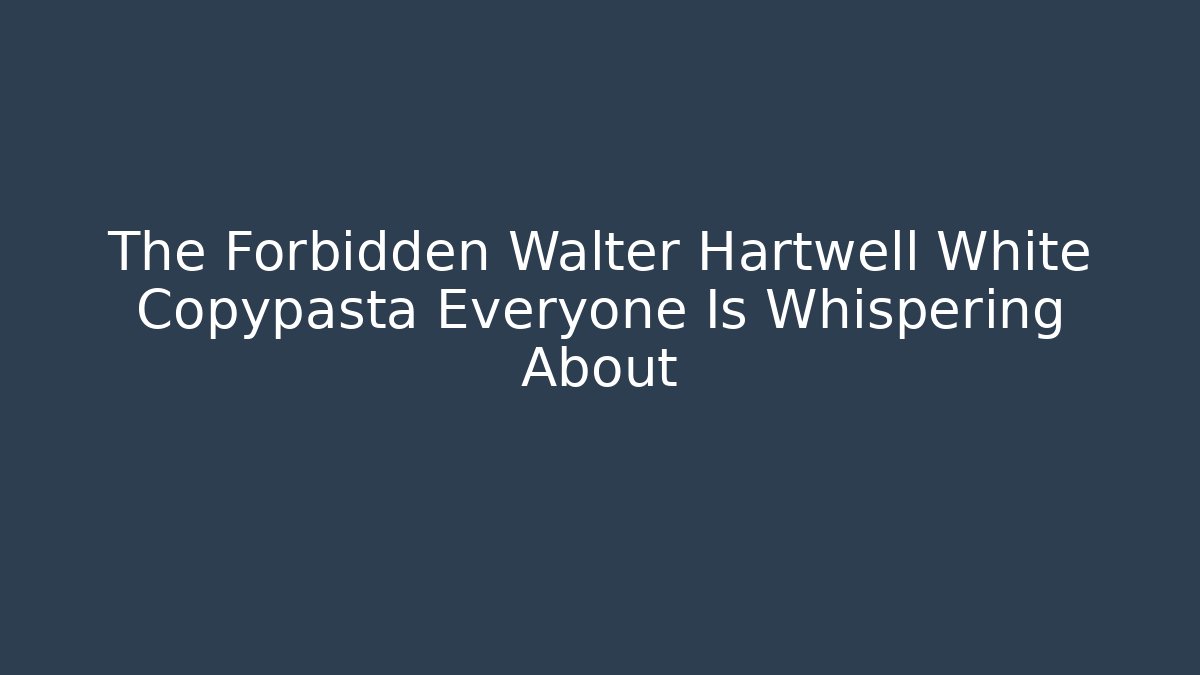 The Forbidden Walter Hartwell White Copypasta Everyone Is Whispering About