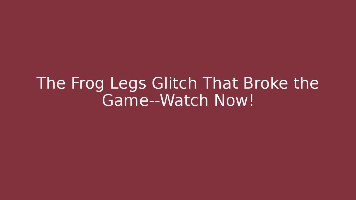 The Frog Legs Glitch That Broke the Game—Watch Now!
