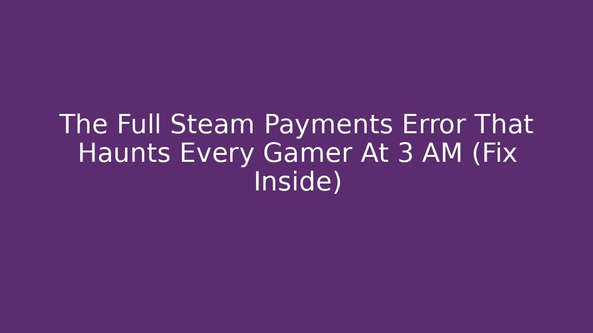 The Full Steam Payments Error That Haunts Every Gamer At 3 AM (Fix Inside)