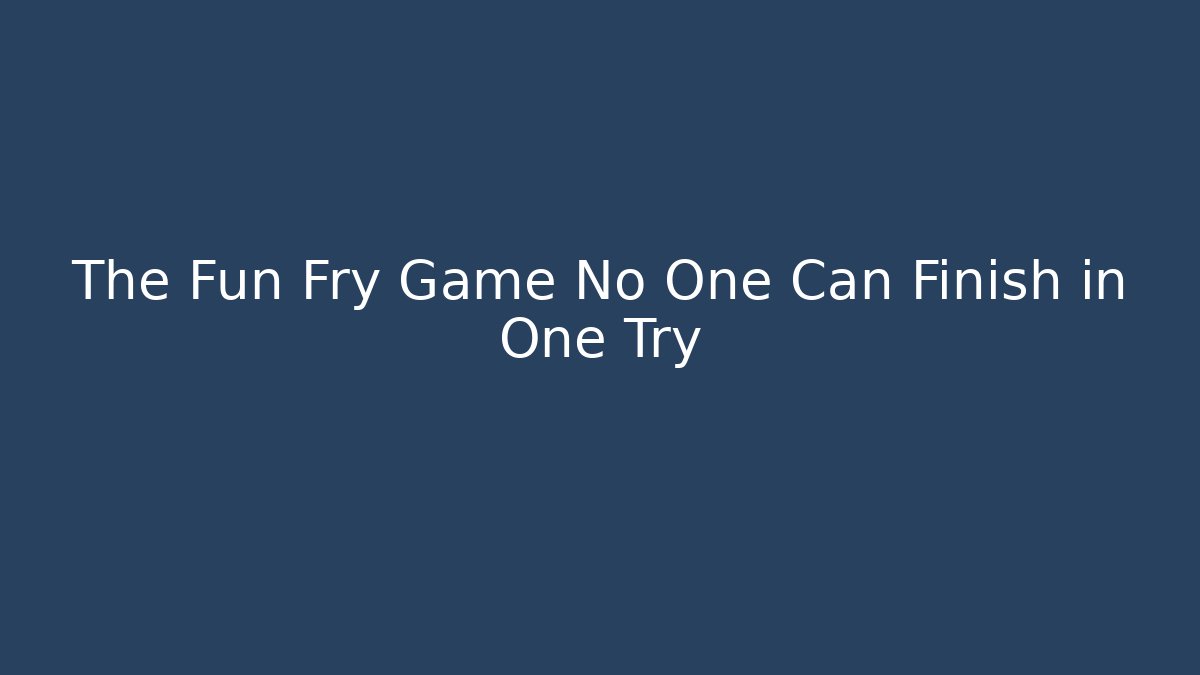 The Fun Fry Game No One Can Finish in One Try