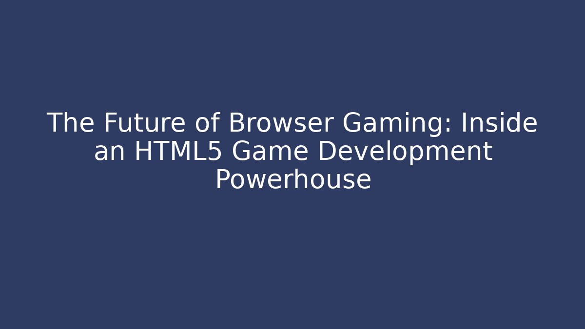 The Future of Browser Gaming: Inside an HTML5 Game Development Powerhouse
