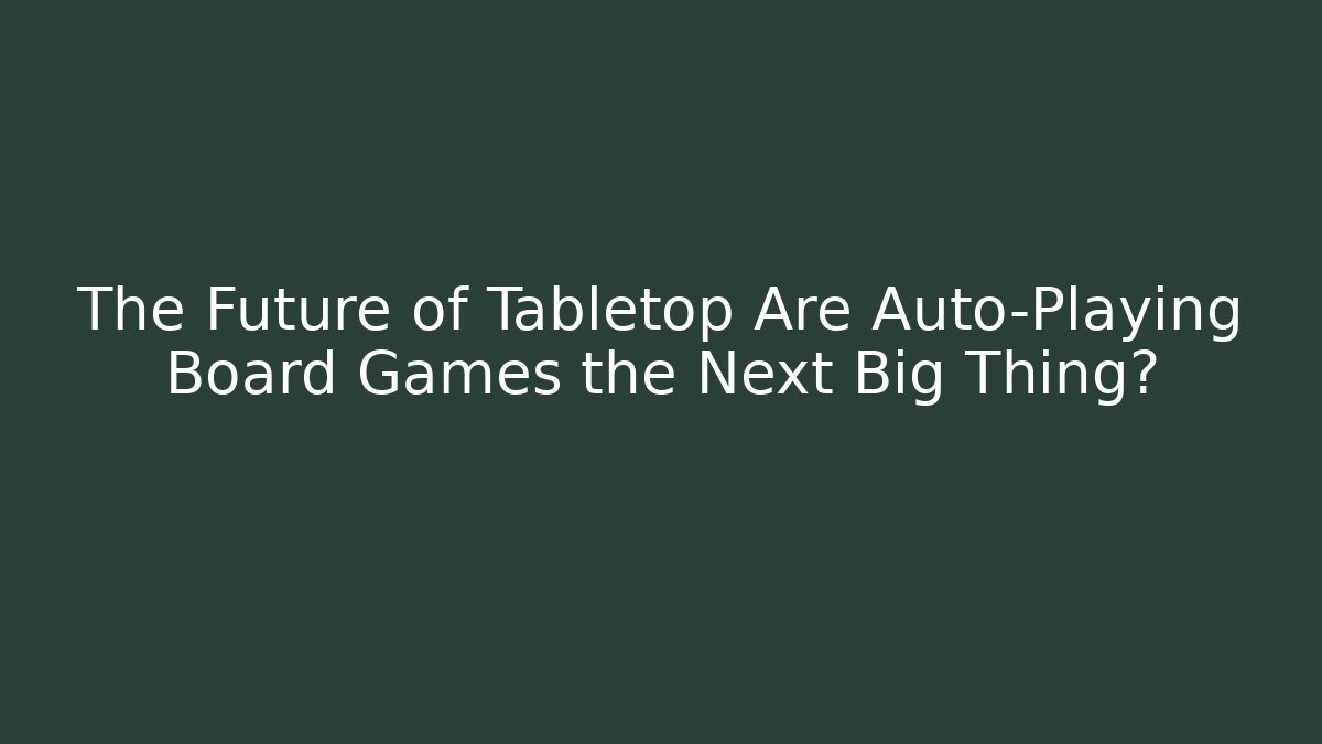 The Future of Tabletop Are Auto-Playing Board Games the Next Big Thing?