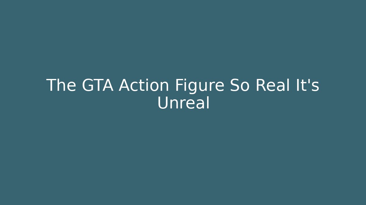 The GTA Action Figure So Real It’s Unreal - The Family Holidays