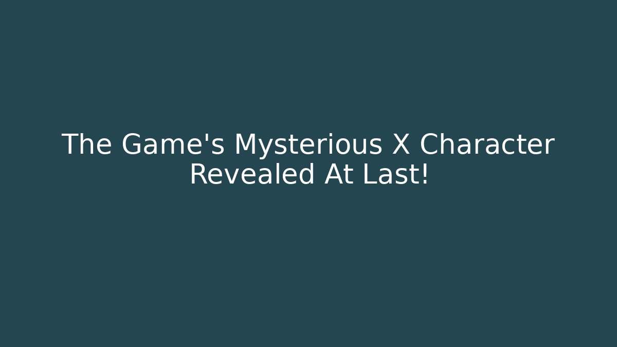 The Game's Mysterious X Character Revealed At Last!