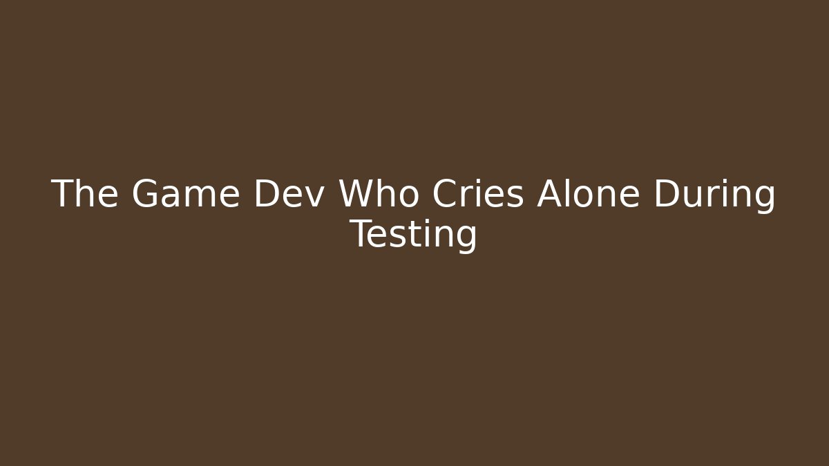 The Game Dev Who Cries Alone During Testing