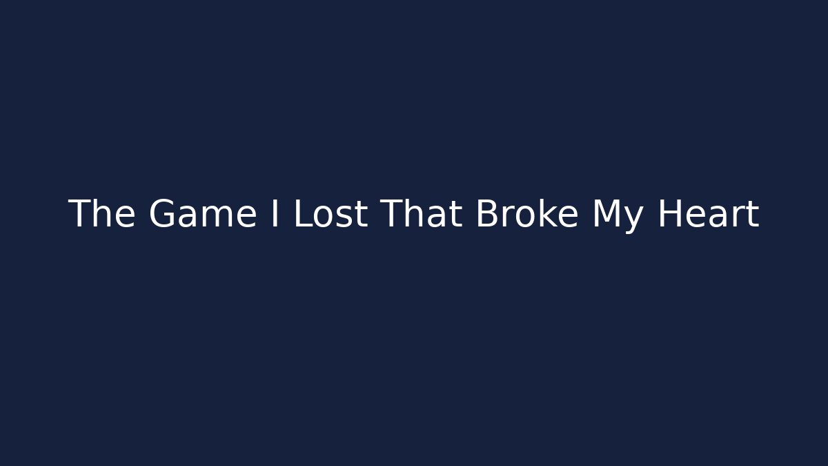 The Game I Lost That Broke My Heart