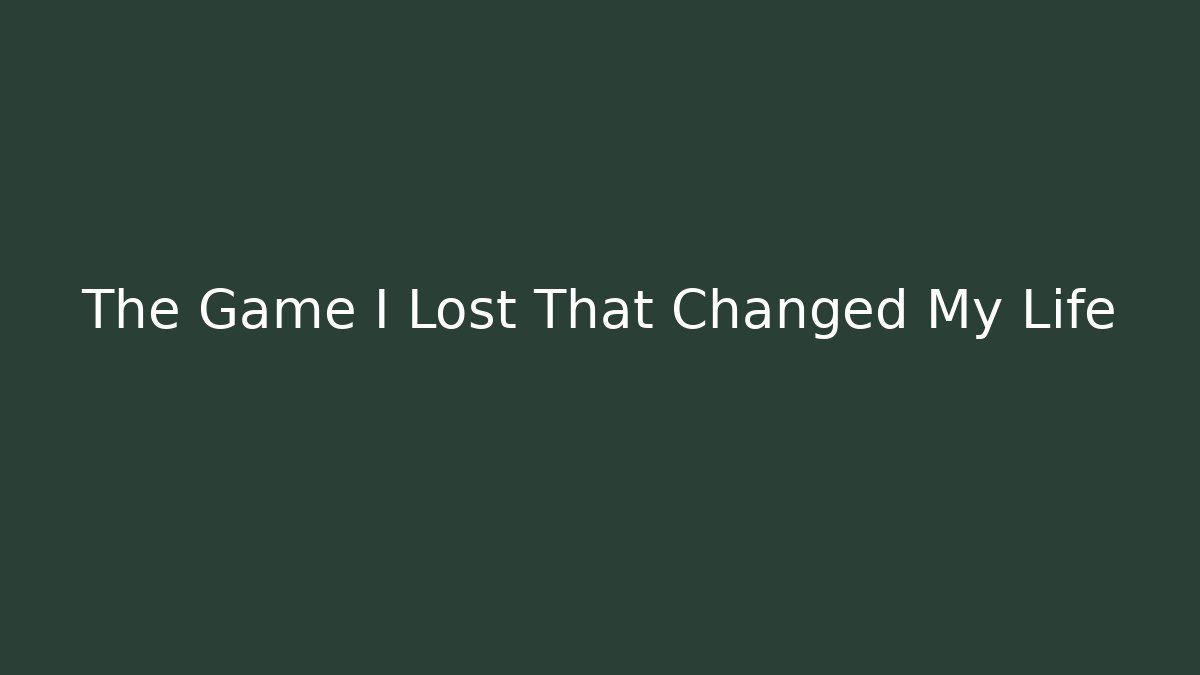 The Game I Lost That Changed My Life