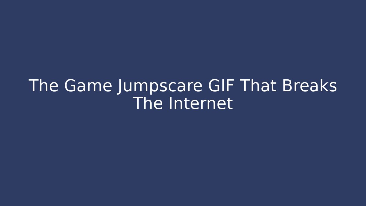 The Game Jumpscare GIF That Breaks The Internet