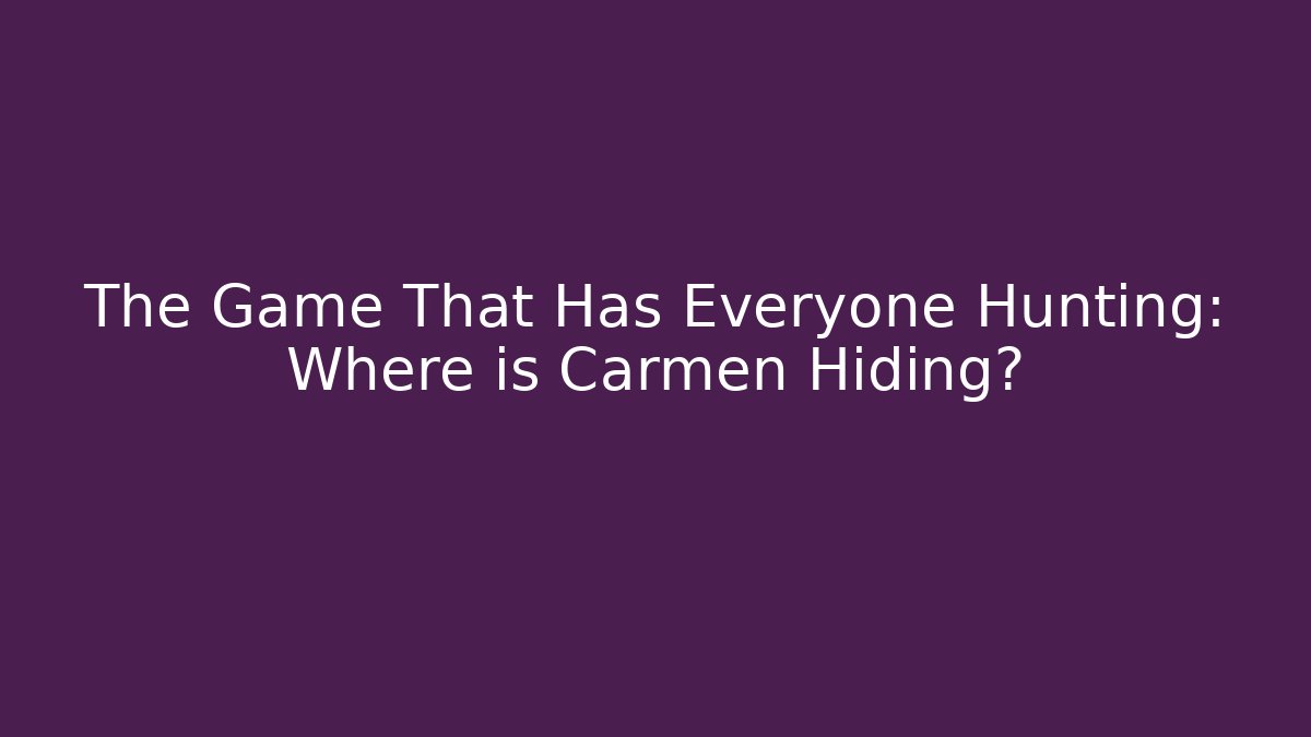 The Game That Has Everyone Hunting: Where is Carmen Hiding?