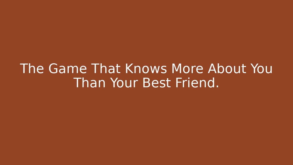 The Game That Knows More About You Than Your Best Friend.