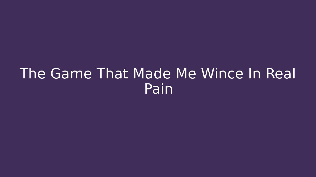 The Game That Made Me Wince In Real Pain