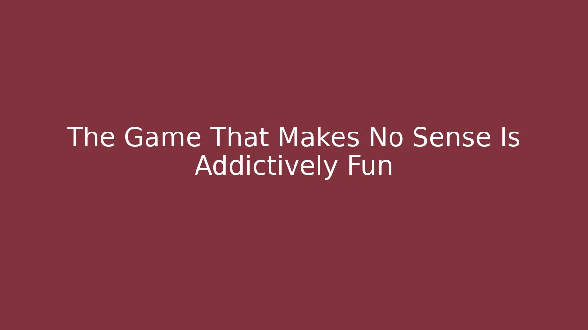 The Game That Makes No Sense Is Addictively Fun