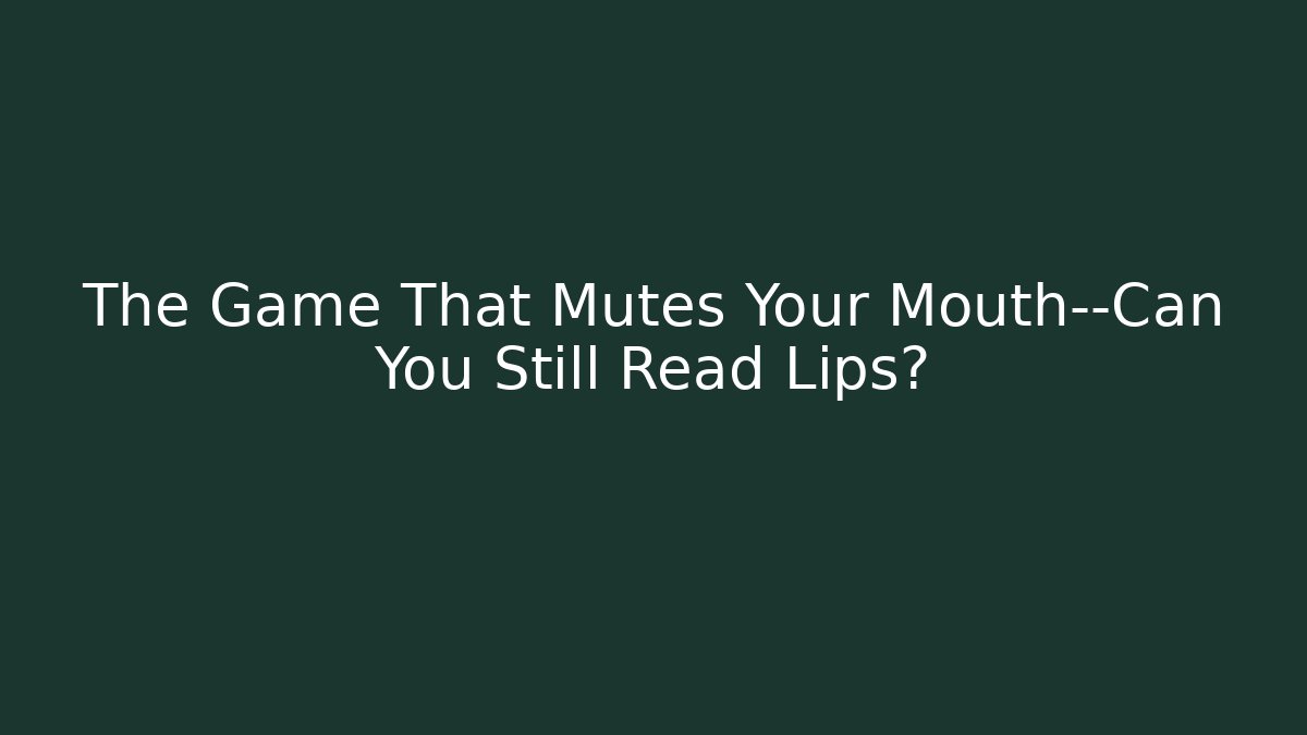 The Game That Mutes Your Mouth—Can You Still Read Lips?