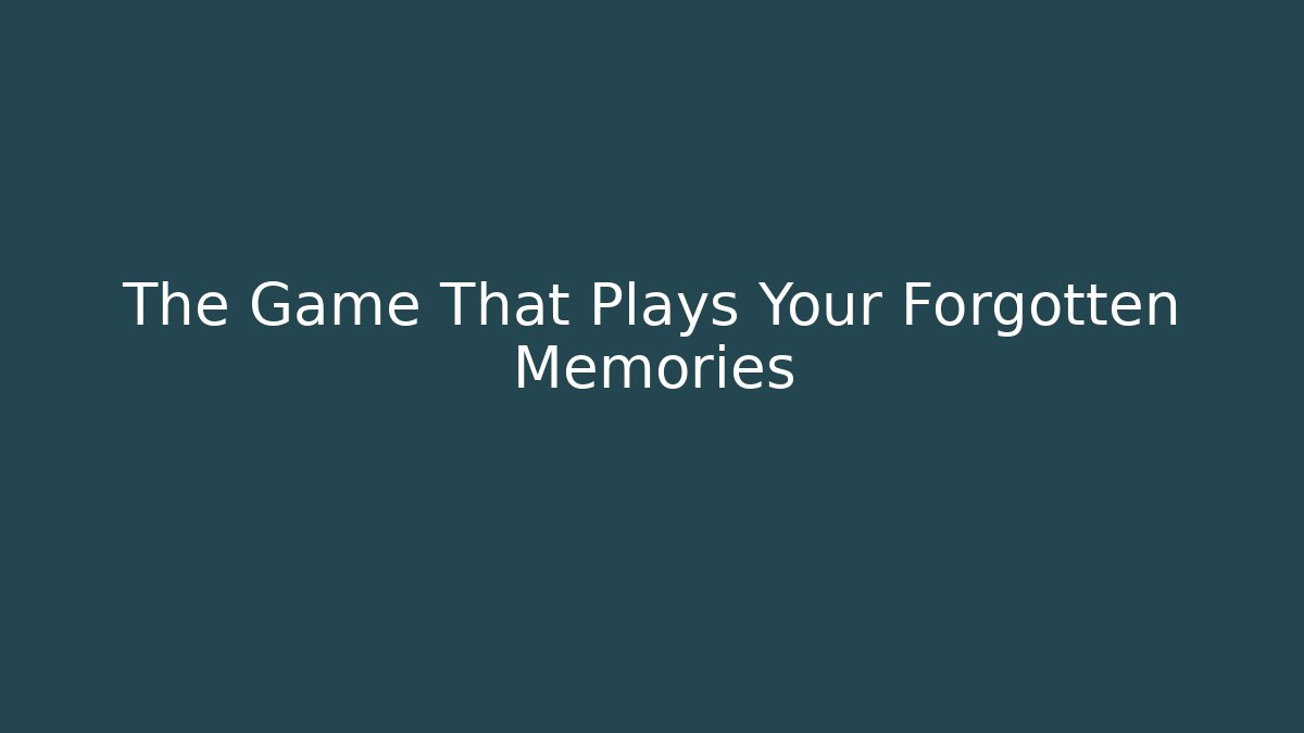 The Game That Plays Your Forgotten Memories