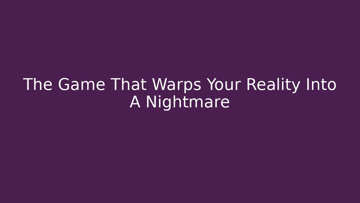 The Game That Warps Your Reality Into A Nightmare