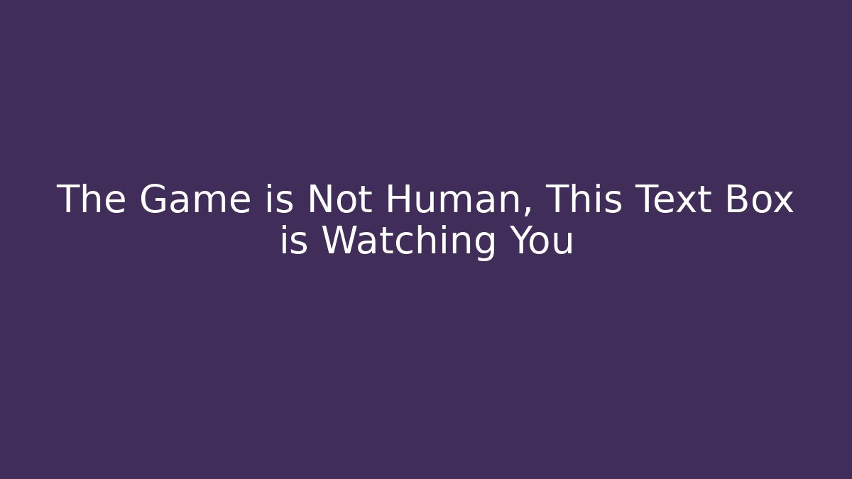 The Game is Not Human, This Text Box is Watching You