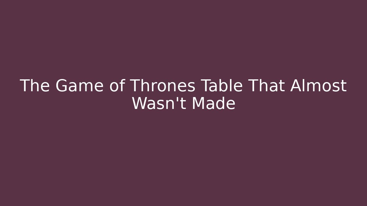 The Game of Thrones Table That Almost Wasn't Made