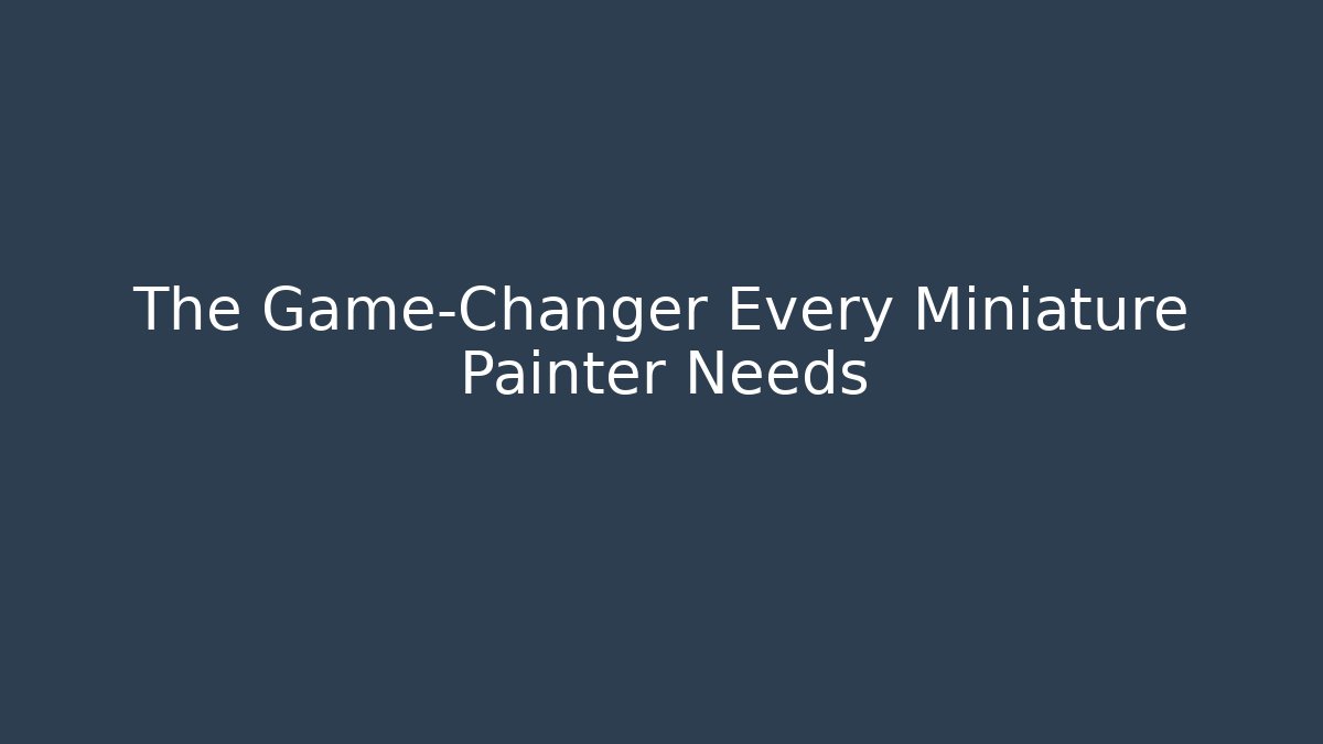 The Game-Changer Every Miniature Painter Needs