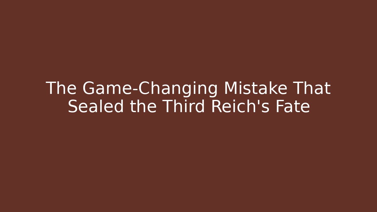 The Game-Changing Mistake That Sealed the Third Reich's Fate