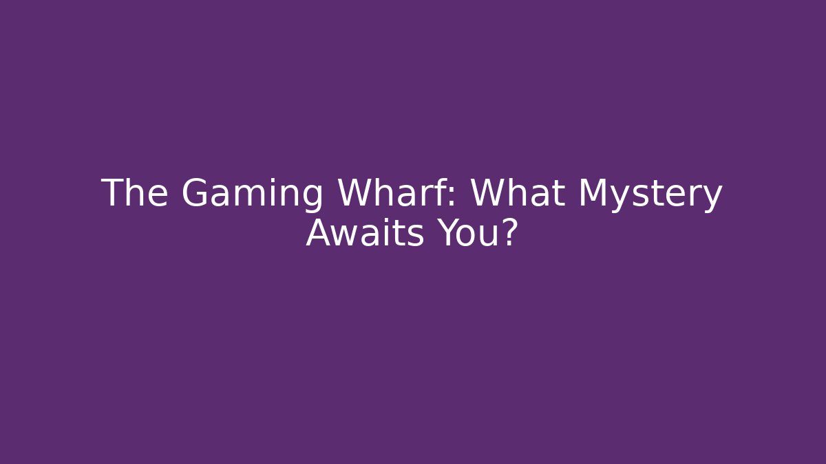 The Gaming Wharf: What Mystery Awaits You?