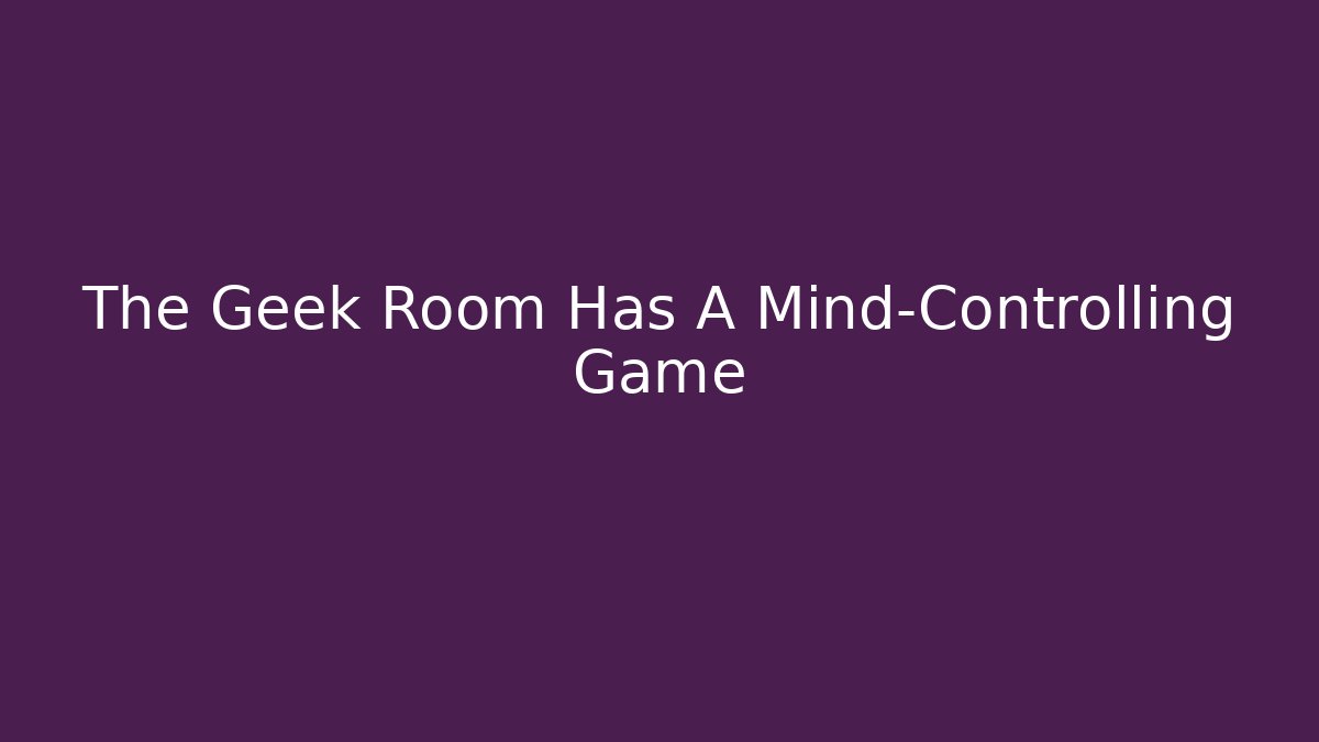 The Geek Room Has A Mind-Controlling Game