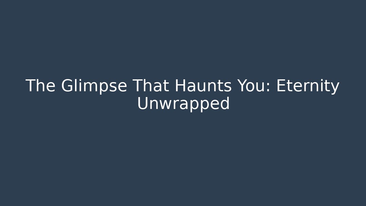 The Glimpse That Haunts You: Eternity Unwrapped