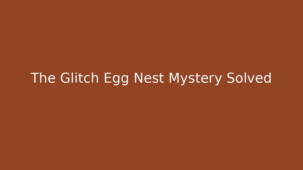 The Glitch Egg Nest Mystery Solved