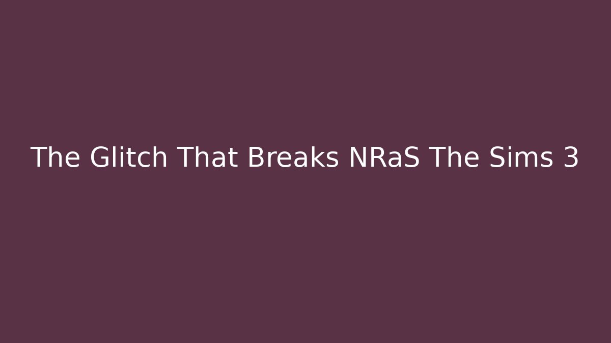 The Glitch That Breaks NRaS The Sims 3