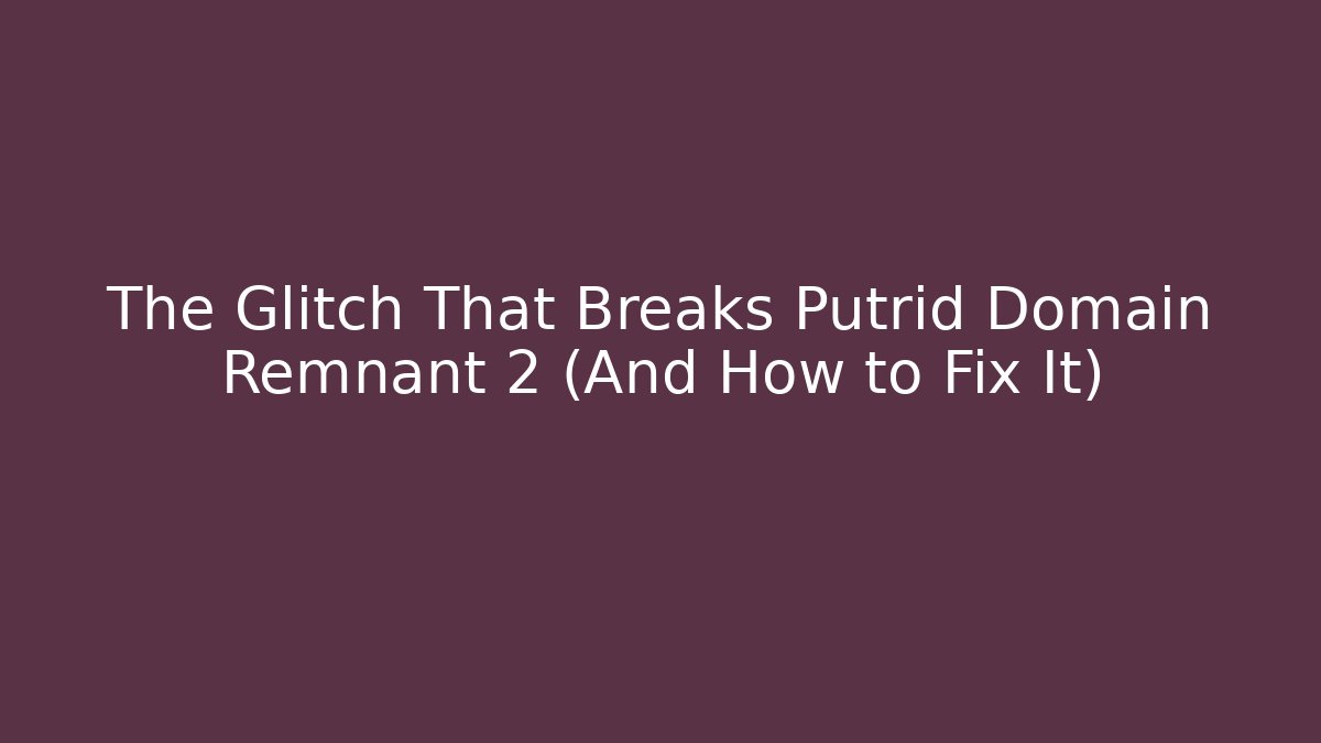 The Glitch That Breaks Putrid Domain Remnant 2 (And How to Fix It)