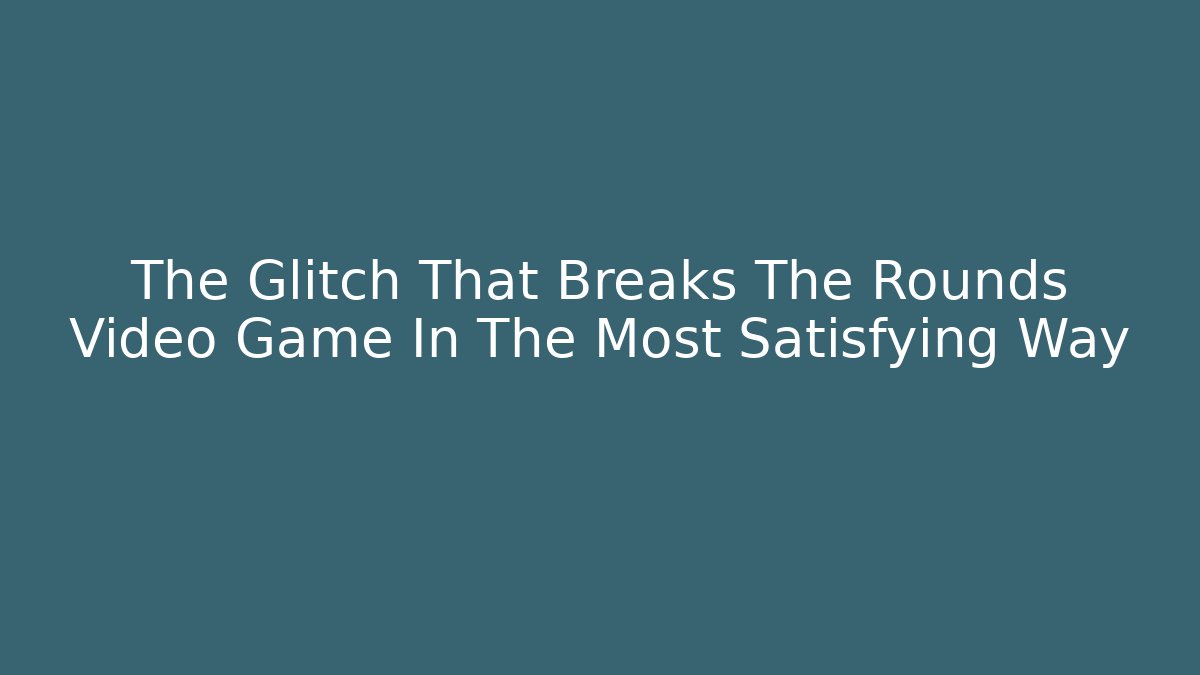 The Glitch That Breaks The Rounds Video Game In The Most Satisfying Way