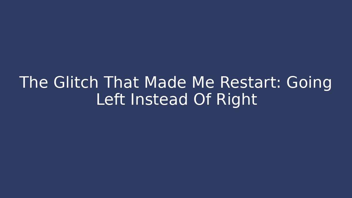 The Glitch That Made Me Restart: Going Left Instead Of Right
