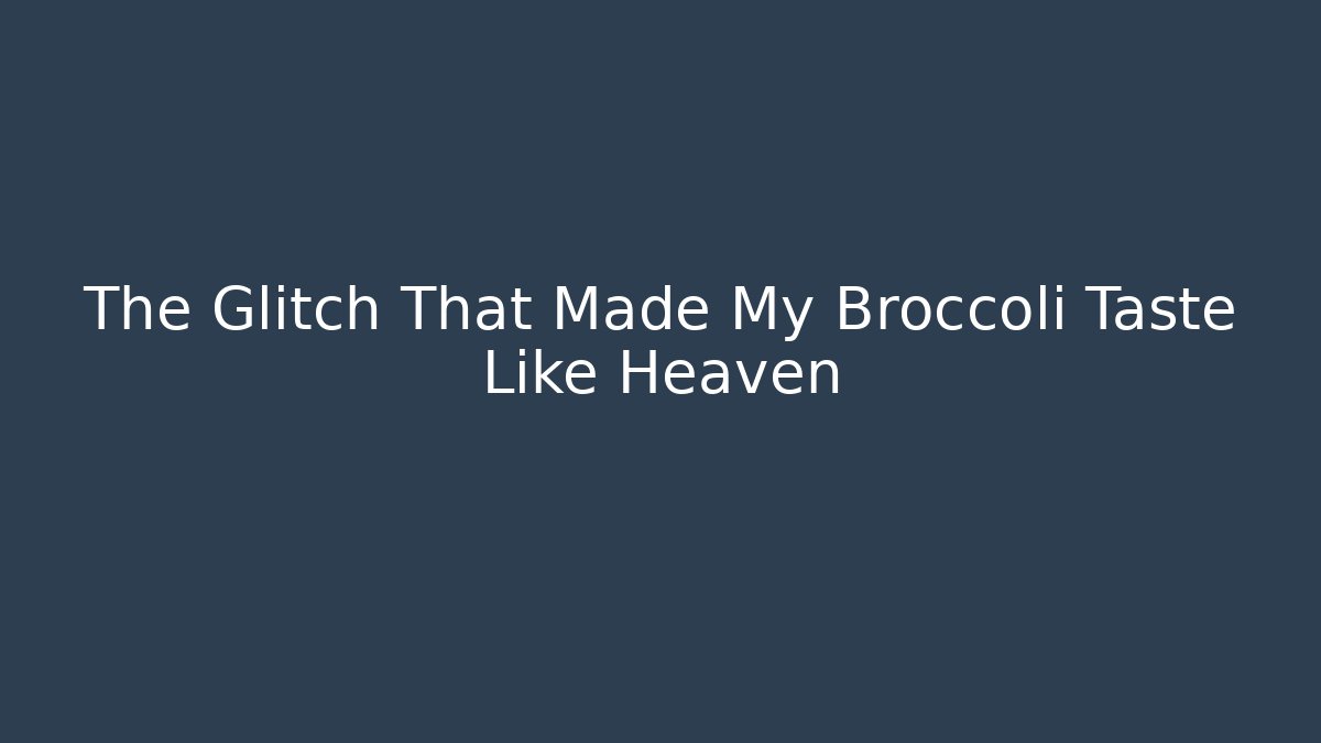 The Glitch That Made My Broccoli Taste Like Heaven