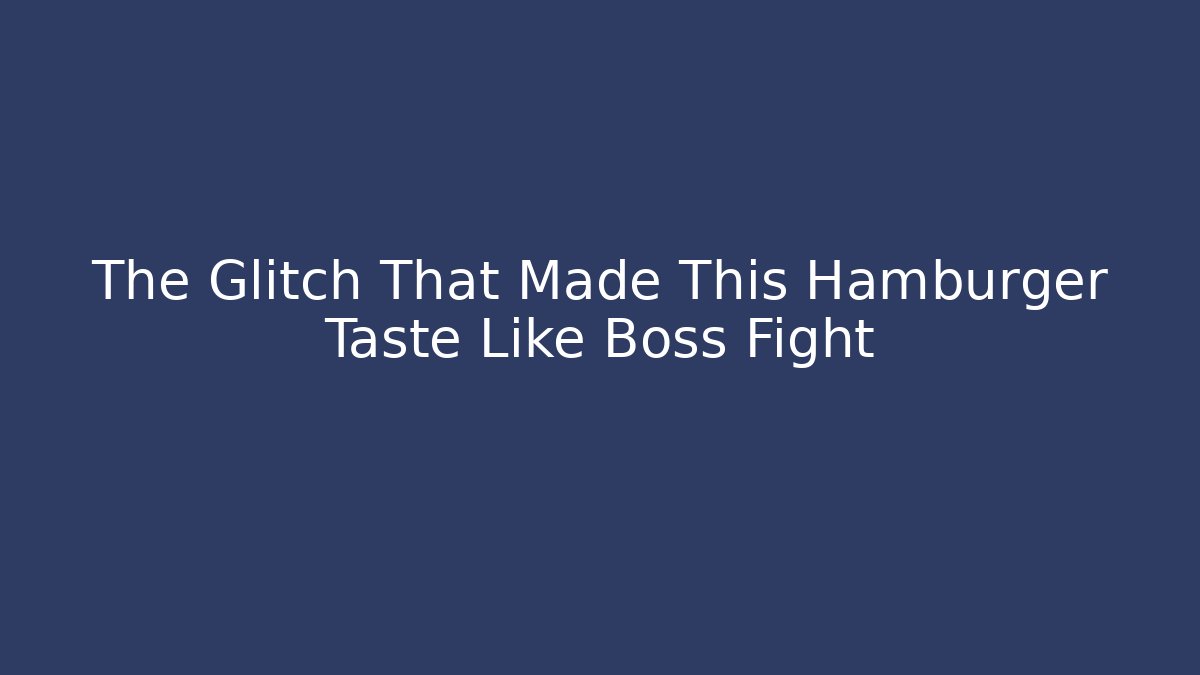 The Glitch That Made This Hamburger Taste Like Boss Fight