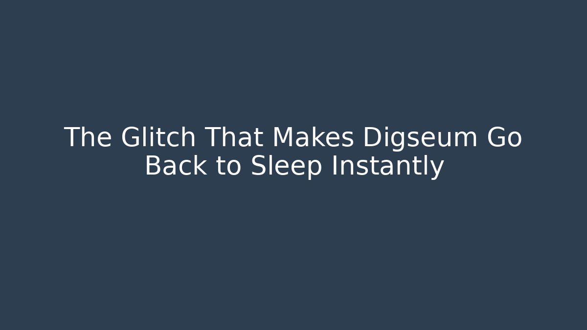 The Glitch That Makes Digseum Go Back to Sleep Instantly