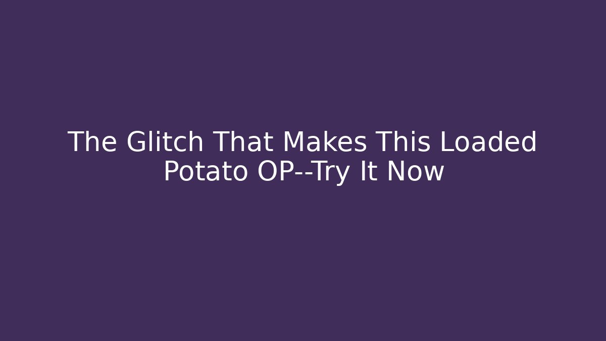 The Glitch That Makes This Loaded Potato OP—Try It Now - The Family Holidays