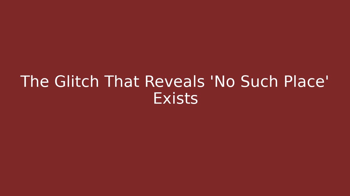 The Glitch That Reveals 'No Such Place' Exists